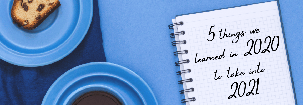 5 things we learned in 2020 to take into 2021 Notepad with "5 things we learned in 2020 to take into 2021" written on it, alongside a cup of coffee, a piece of cake, and a pen - all on a blue table